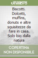 Biscotti. Dolcetti, muffins, donuts e altre squisitezze da fare in casa. Solo bio dalla natura libro