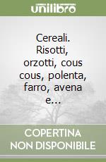 Cereali. Risotti, orzotti, cous cous, polenta, farro, avena e...