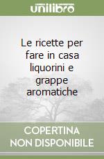 Le ricette per fare in casa liquorini e grappe aromatiche libro