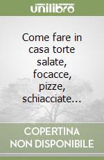 Come fare in casa torte salate, focacce, pizze, schiacciate... libro