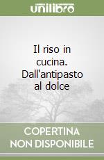 Il riso in cucina. Dall'antipasto al dolce