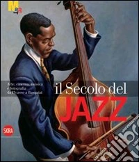 Il secolo del jazz. Arte, cinema, musica e fotografia da Picasso a Basquiat. Ediz. illustrata libro