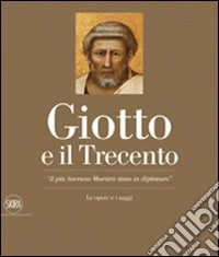 Giotto e il Trecento. «Il più Sovrano Maestro stato in dipintura». Ediz. illustrata