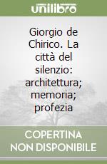 Giorgio de Chirico. La città del silenzio: architettura; memoria; profezia