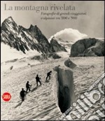 La montagna rivelata. Fotografie di grandi viaggiatori tra '800 e '900. Ediz. illustrata