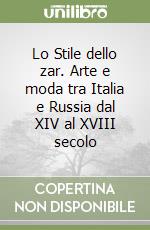 Lo Stile dello zar. Arte e moda tra Italia e Russia dal XIV al XVIII secolo libro