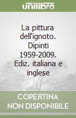 La pittura dell'ignoto. Dipinti 1959-2009. Ediz. italiana e inglese libro