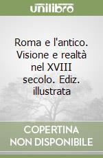 Roma e l'antico. Visione e realtà nel XVIII secolo. Ediz. illustrata libro