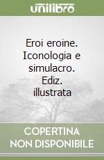 Eroi eroine. Iconologia e simulacro. Ediz. illustrata