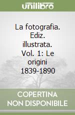 La fotografia. Ediz. illustrata. Vol. 1: Le origini 1839-1890