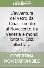 L'avventura del vetro dal Rinascimento al Novecento tra Venezia e mondi lontani. Ediz. illustrata libro