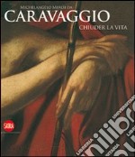 Michelangelo Merisi da Caravaggio. Chiuder la vita. Ediz. illustrata libro