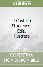 Il Castello Sforzesco. Ediz. illustrata libro