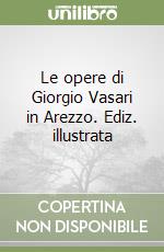 Le opere di Giorgio Vasari in Arezzo. Ediz. illustrata