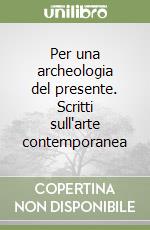 Per una archeologia del presente. Scritti sull'arte contemporanea libro