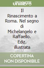 Il Rinascimento a Roma. Nel segno di Michelangelo e Raffaello. Ediz. illustrata libro