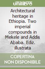 Architectural heritage in Ethiopia. Two imperial compounds in Mekele and Addis Ababa. Ediz. illustrata libro