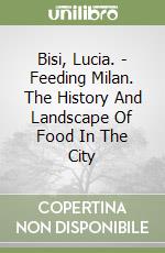 Bisi, Lucia. - Feeding Milan. The History And Landscape Of Food In The City libro