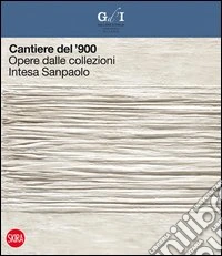 Cantiere del '900. Opere dalle collezioni Intesa Sanpaolo. Ediz. illustrata