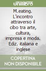 M.eating. L'incontro attraverso il cibo tra arte, cultura, impresa e moda. Ediz. italiana e inglese