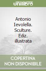 Antonio Ievolella. Sculture. Ediz. illustrata libro