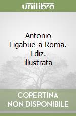 Antonio Ligabue a Roma. Ediz. illustrata libro