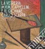 La vetreria M.V.M. Cappellin e il giovane Carlo Scarpa (1925-1931). Ediz. a colori libro