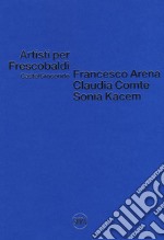 Artisti per Frescobaldi. Castelgiocondo. Francesco Arena, Claudia Comte, Sonia Kacem. Ediz. a colori