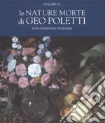 Le nature morte di Geo Poletti. Una collezione milanese. Ediz. a colori
