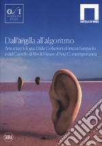 Dall'argilla all'algoritmo. Arte e tecnologia. Dalle Collezioni di Intesa Sanpaolo e del Castello di Rivoli Museo d'Arte Contemporanea. Ediz. illustrata libro