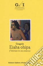 Paul Gauguin. Eiaha-Ohipa (Tahitiani in una stanza). Ediz. italiana e inglese libro