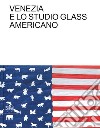 Venezia e lo Studio Glass americano. Ediz. italiana e inglese libro