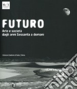 Futuro. Arte e società dagli anni Sessanta a domani. Ediz. illustrata