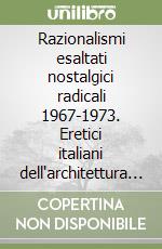 Razionalismi esaltati nostalgici radicali 1967-1973. Eretici italiani dell'architettura razionalista libro