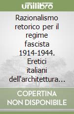 Razionalismo retorico per il regime fascista 1914-1944. Eretici italiani dell'architettura razionalista libro