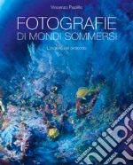 Fotografie di mondi sommersi. L'incanto del profondo. Ediz. illustrata