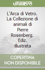 L'Arca di Vetro. La Collezione di animali di Pierre Rosenberg. Ediz. illustrata libro