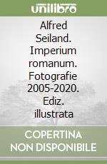 Alfred Seiland. Imperium romanum. Fotografie 2005-2020. Ediz. illustrata libro