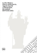 La Dea Roma e l'Altare della Patria. Angelo Zanelli e l'invenzione dei simboli dell'Italia unita. Ediz. illustrata libro