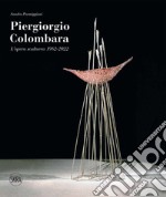 Piergiorgio Colombara. L'opera scultorea 1982-2022. Ediz. illustrata