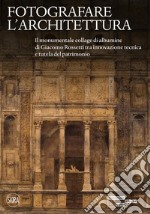 Fotografare l'architettura. Il monumentale collage di albumine di Giacomo Rossetti tra innovazione tecnica e tutela del patrimonio. Ediz. illustrata libro