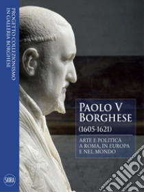 Paolo V Borghese (1605-1621). Arte e politica a Roma, in Europa e nel mondo