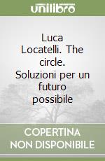 Luca Locatelli. The circle. Soluzioni per un futuro possibile