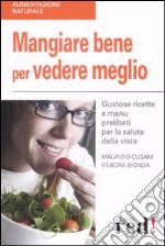 Mangiare bene per vedere meglio. Gustose ricette e menù prelibati per la salute della vista libro