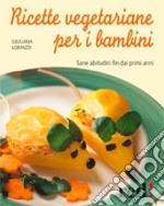 Ricette vegetariane per i bambini. Sane abitudini fin dai primi anni libro