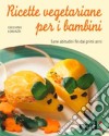 Ricette vegetariane per i bambini. Sane abitudini fin dai primi anni libro