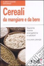 Cereali da mangiare e da bere. Squisite ricette energetiche e salutari libro