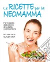 Le Ricette per la neo-mamma. Per la salute della donna che allatta e del bambino libro