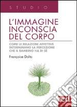 L'immagine inconscia del corpo. Come le relazioni affettive determinano la percezione che il bambino ha di sé libro