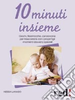 10 minuti insieme. Giochi, filastrocche, canzoncine per trascorrere con i propri figli momenti davvero speciali libro